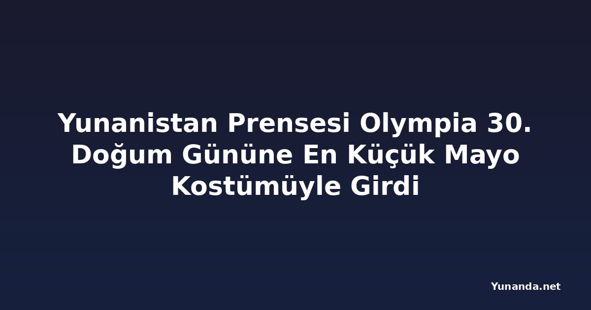 Yunanistan Prensesi Olympia 30. Doğum Gününe En Küçük Mayo Kostümüyle Girdi