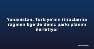 Yunanistan, Türkiye'nin itirazlarına rağmen Ege'de deniz parkı planını ilerletiyor