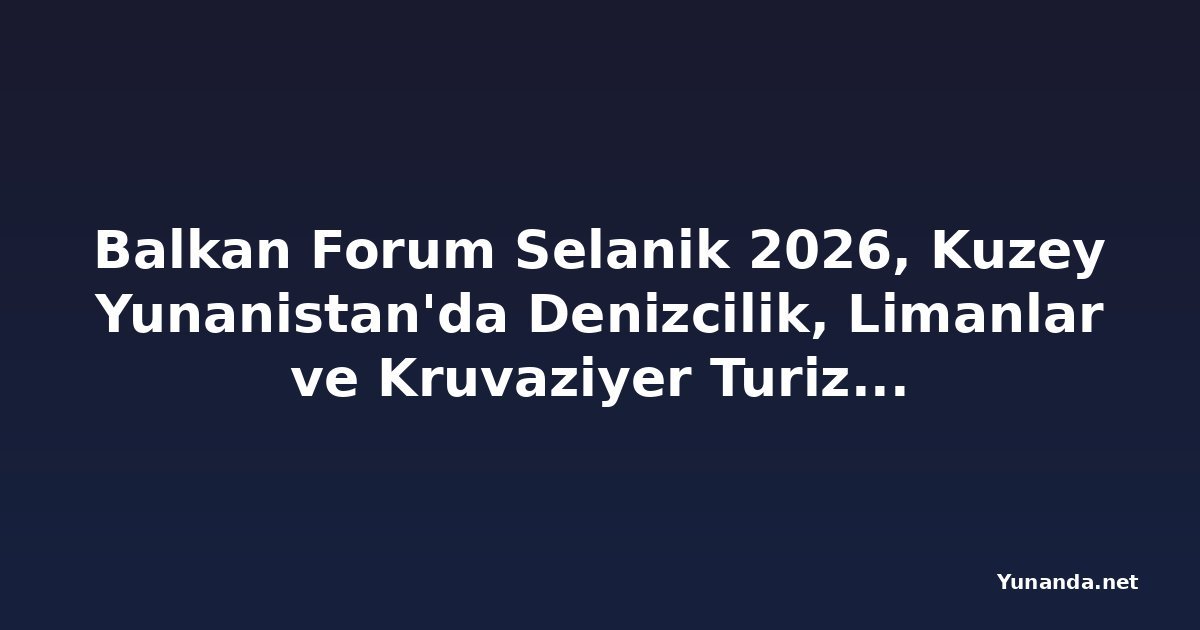 Balkan Forum Selanik 2026, Kuzey Yunanistan'da Denizcilik, Limanlar ve Kruvaziyer Turizmini Ön Plana Çıkarıyor