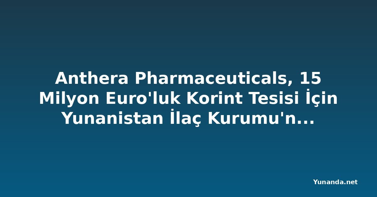 Anthera Pharmaceuticals, 15 Milyon Euro'luk Korint Tesisi İçin Yunanistan İlaç Kurumu'ndan Lisans Aldı