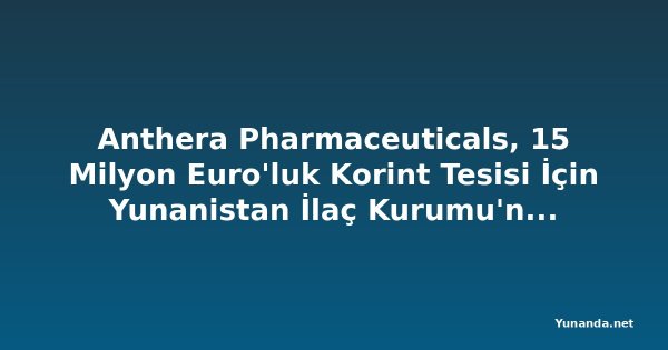 Anthera Pharmaceuticals, 15 Milyon Euro'luk Korint Tesisi İçin Yunanistan İlaç Kurumu'ndan Lisans Aldı