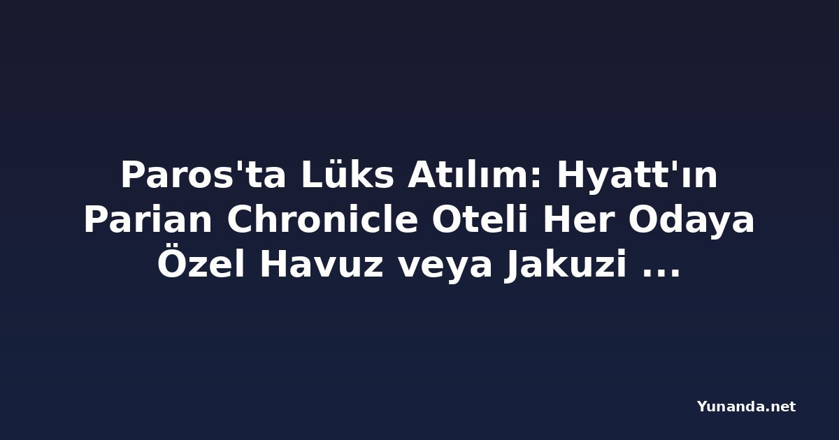 Paros'ta Lüks Atılım: Hyatt'ın Parian Chronicle Oteli Her Odaya Özel Havuz veya Jakuzi Sunuyor