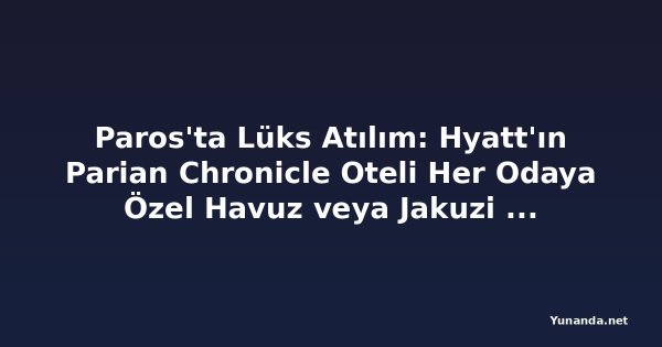 Paros'ta Lüks Atılım: Hyatt'ın Parian Chronicle Oteli Her Odaya Özel Havuz veya Jakuzi Sunuyor