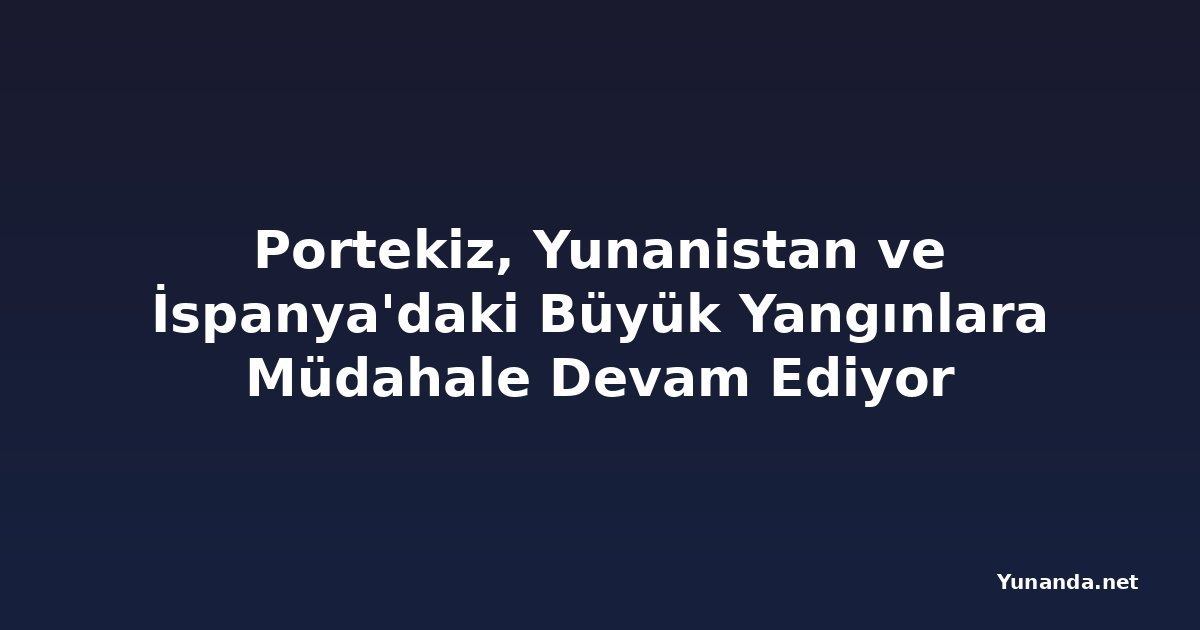 Portekiz, Yunanistan ve İspanya'daki Büyük Yangınlara Müdahale Devam Ediyor