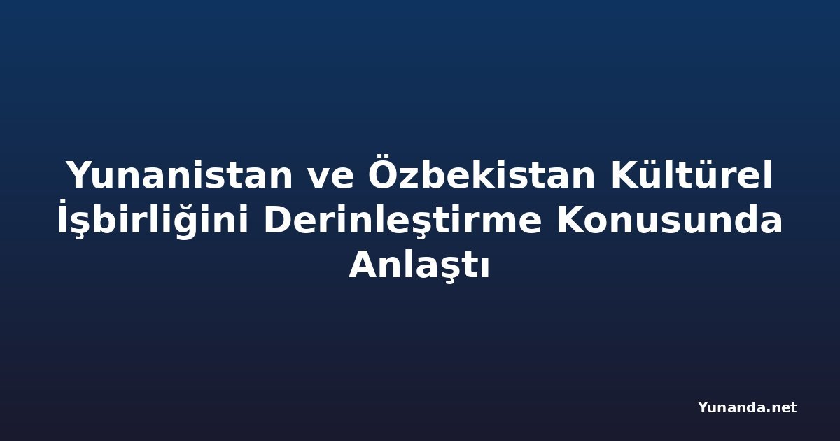 Yunanistan ve Özbekistan Kültürel İşbirliğini Derinleştirme Konusunda Anlaştı