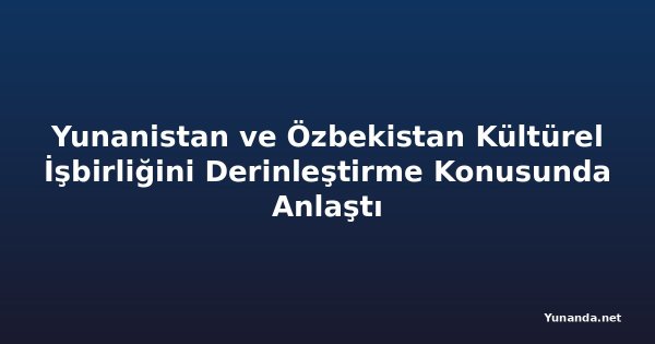 Yunanistan ve Özbekistan Kültürel İşbirliğini Derinleştirme Konusunda Anlaştı