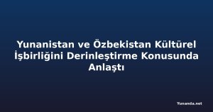 Yunanistan ve Özbekistan Kültürel İşbirliğini Derinleştirme Konusunda Anlaştı