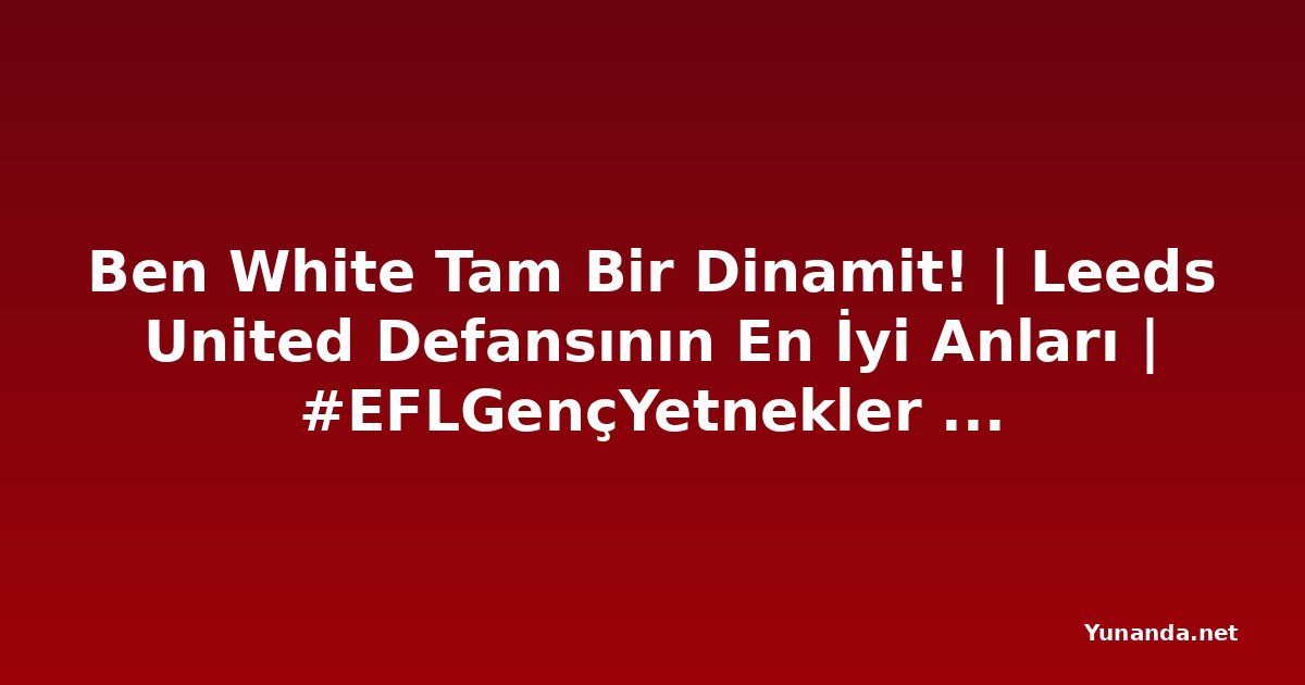 Ben White Tam Bir Dinamit! | Leeds United Defansının En İyi Anları | #EFLGençYetnekler Yunanistan