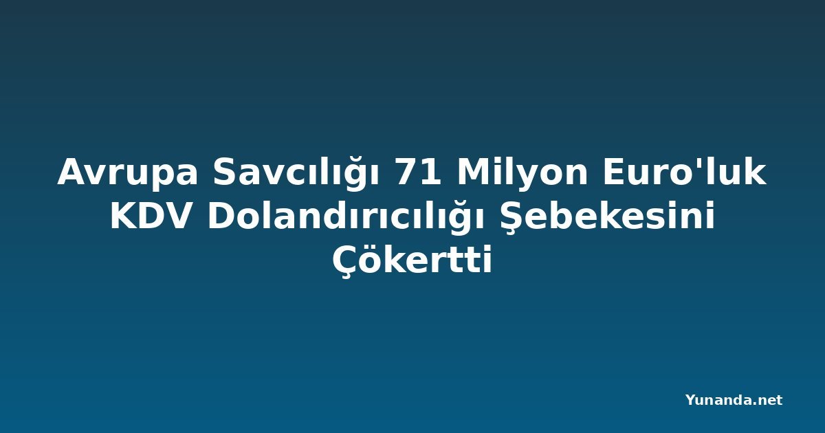 Avrupa Savcılığı 71 Milyon Euro'luk KDV Dolandırıcılığı Şebekesini Çökertti