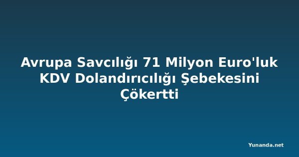 Avrupa Savcılığı 71 Milyon Euro'luk KDV Dolandırıcılığı Şebekesini Çökertti