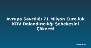 Avrupa Savcılığı 71 Milyon Euro'luk KDV Dolandırıcılığı Şebekesini Çökertti