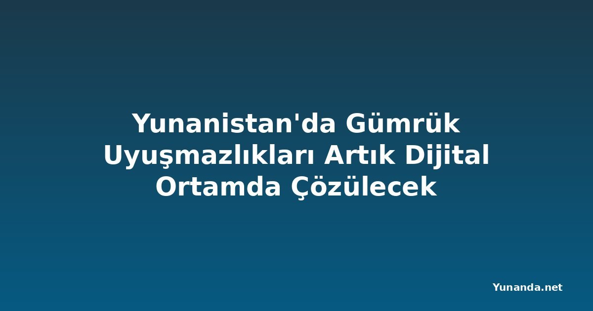 Yunanistan'da Gümrük Uyuşmazlıkları Artık Dijital Ortamda Çözülecek