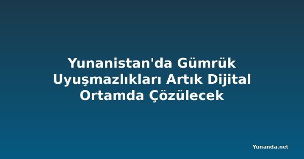 Yunanistan'da Gümrük Uyuşmazlıkları Artık Dijital Ortamda Çözülecek