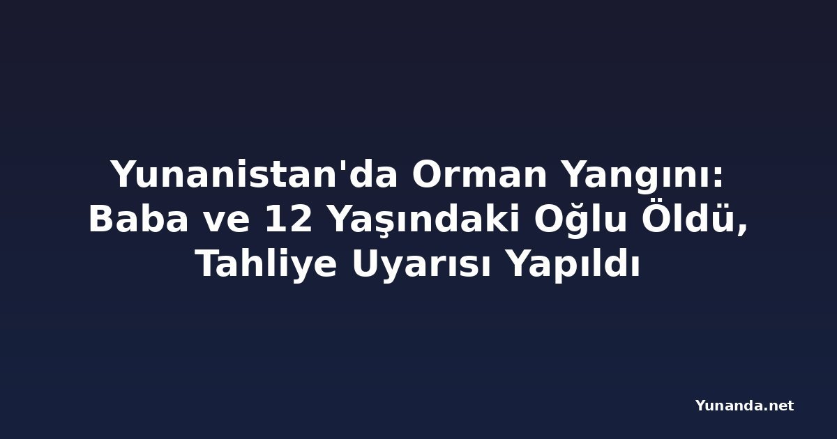 Yunanistan'da Orman Yangını: Baba ve 12 Yaşındaki Oğlu Öldü, Tahliye Uyarısı Yapıldı