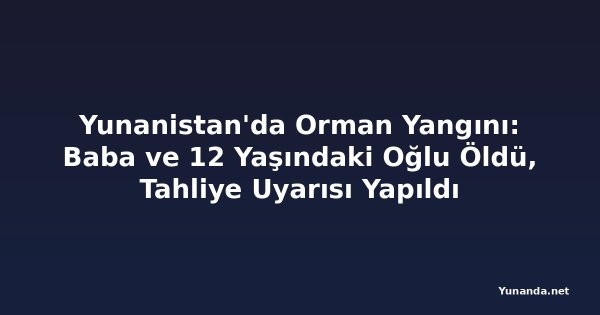 Yunanistan'da Orman Yangını: Baba ve 12 Yaşındaki Oğlu Öldü, Tahliye Uyarısı Yapıldı