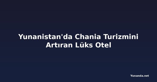 Yunanistan'da Chania Turizmini Artıran Lüks Otel