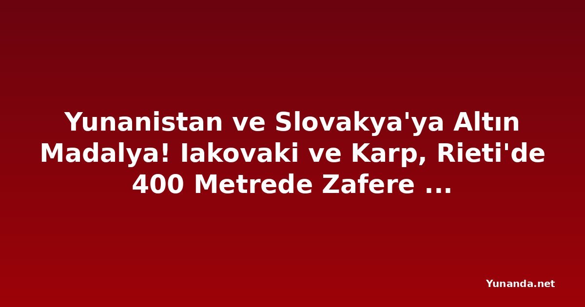 Yunanistan ve Slovakya'ya Altın Madalya! Iakovaki ve Karp, Rieti'de 400 Metrede Zafere Ulaştı