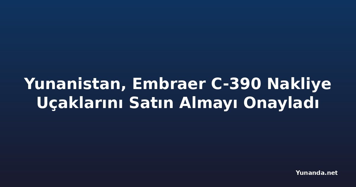 Yunanistan, Embraer C-390 Nakliye Uçaklarını Satın Almayı Onayladı