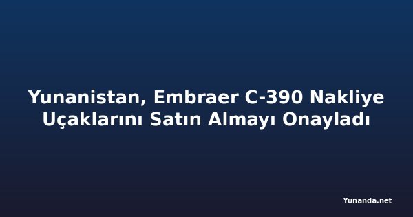 Yunanistan, Embraer C-390 Nakliye Uçaklarını Satın Almayı Onayladı