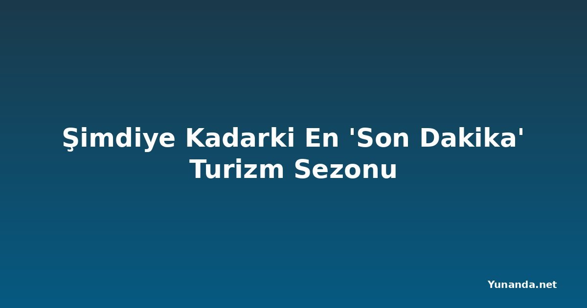 Şimdiye Kadarki En 'Son Dakika' Turizm Sezonu