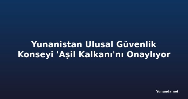 Yunanistan Ulusal Güvenlik Konseyi 'Aşil Kalkanı'nı Onaylıyor