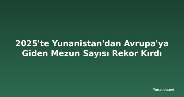 2025'te Yunanistan'dan Avrupa'ya Giden Mezun Sayısı Rekor Kırdı
