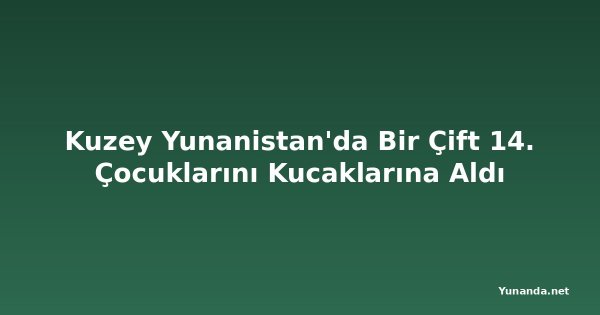 Kuzey Yunanistan'da Bir Çift 14. Çocuklarını Kucaklarına Aldı