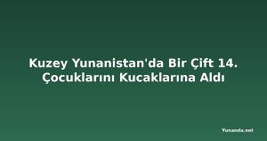 Kuzey Yunanistan'da Bir Çift 14. Çocuklarını Kucaklarına Aldı