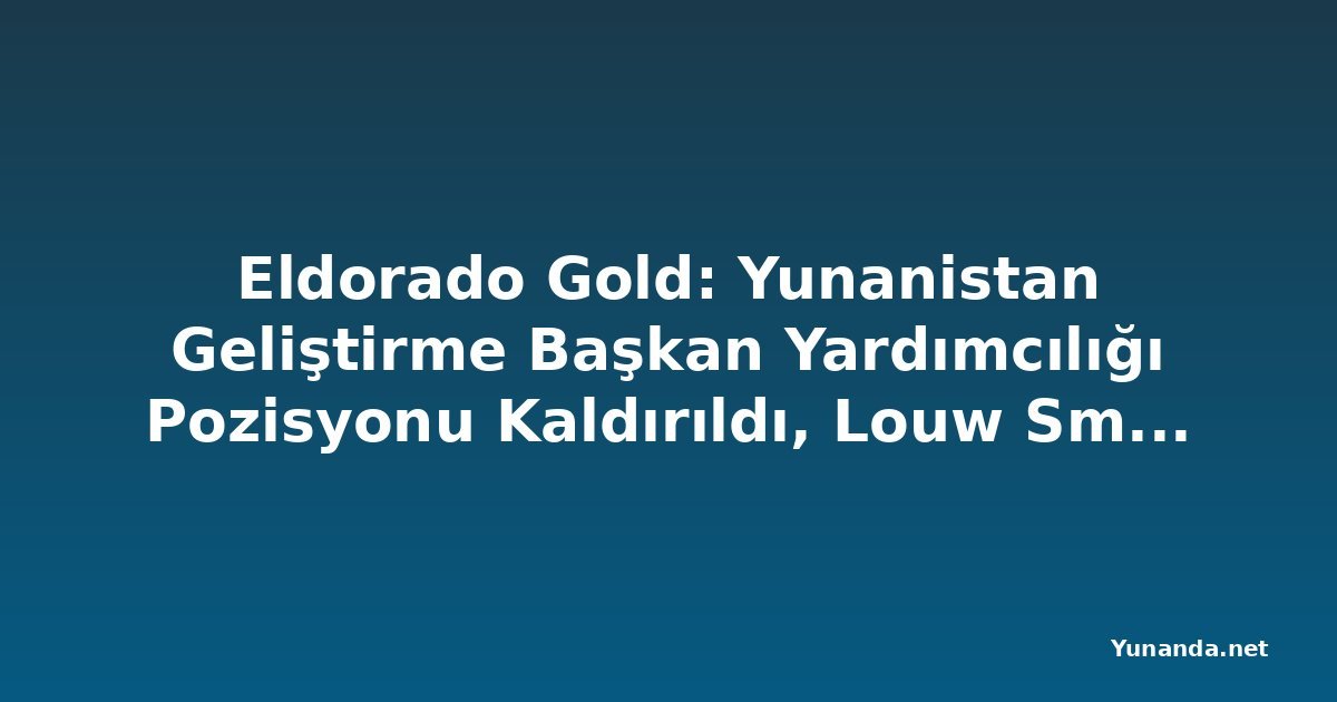Eldorado Gold: Yunanistan Geliştirme Başkan Yardımcılığı Pozisyonu Kaldırıldı, Louw Smith Eylül'de Ayrılıyor
