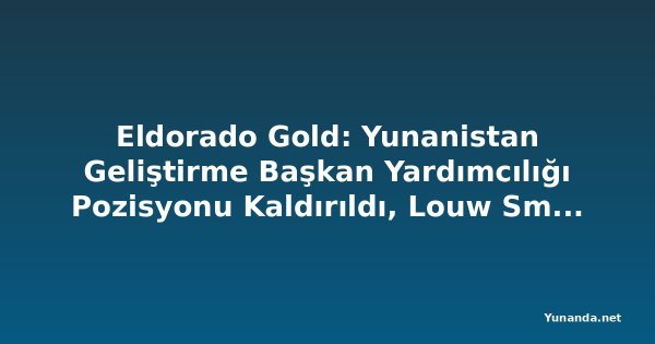 Eldorado Gold: Yunanistan Geliştirme Başkan Yardımcılığı Pozisyonu Kaldırıldı, Louw Smith Eylül'de Ayrılıyor