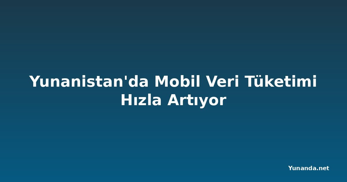 Yunanistan'da Mobil Veri Tüketimi Hızla Artıyor