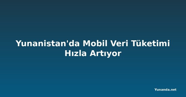 Yunanistan'da Mobil Veri Tüketimi Hızla Artıyor