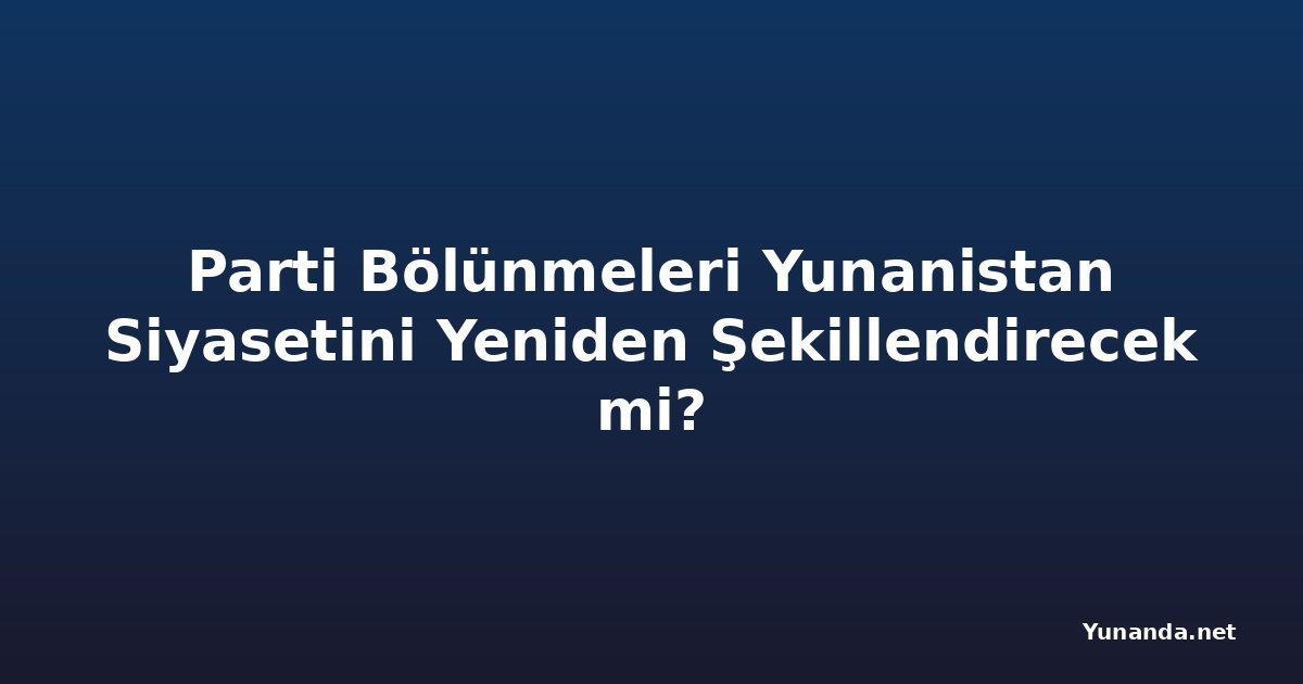 Parti Bölünmeleri Yunanistan Siyasetini Yeniden Şekillendirecek mi?