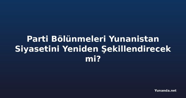 Parti Bölünmeleri Yunanistan Siyasetini Yeniden Şekillendirecek mi?