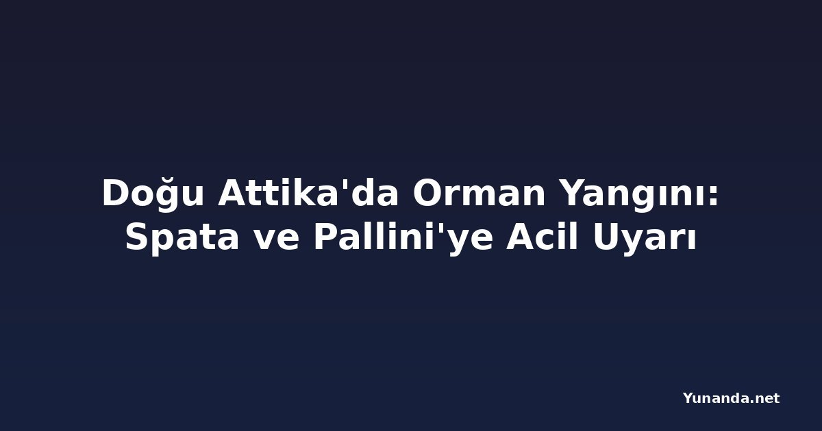 Doğu Attika'da Orman Yangını: Spata ve Pallini'ye Acil Uyarı