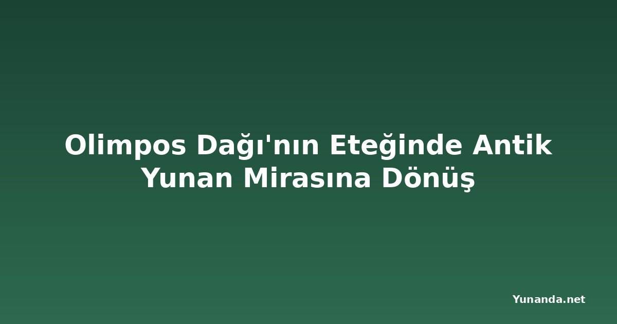 Olimpos Dağı'nın Eteğinde Antik Yunan Mirasına Dönüş
