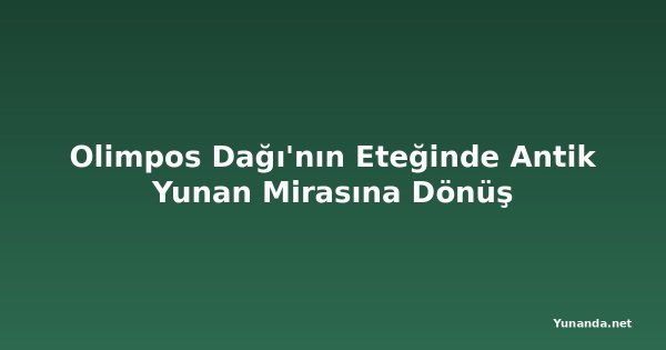 Olimpos Dağı'nın Eteğinde Antik Yunan Mirasına Dönüş