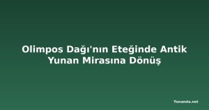 Olimpos Dağı'nın Eteğinde Antik Yunan Mirasına Dönüş