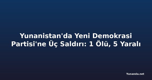 Yunanistan'da Yeni Demokrasi Partisi'ne Üç Saldırı: 1 Ölü, 5 Yaralı