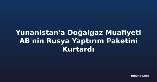 Yunanistan'a Doğalgaz Muafiyeti AB'nin Rusya Yaptırım Paketini Kurtardı