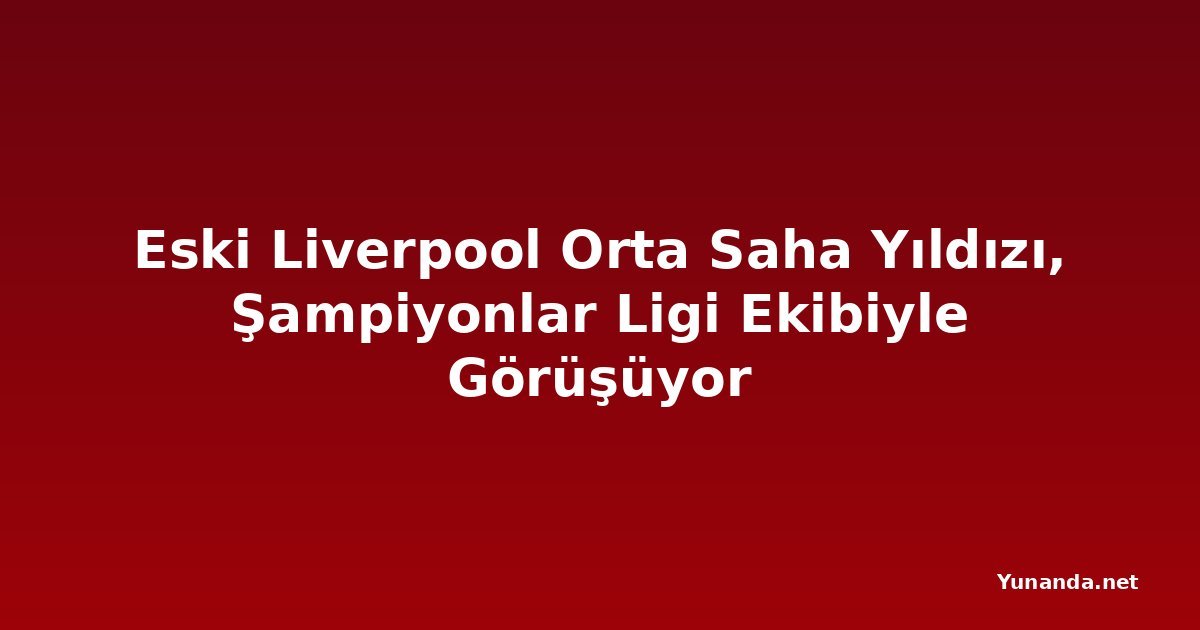 Eski Liverpool Orta Saha Yıldızı, Şampiyonlar Ligi Ekibiyle Görüşüyor