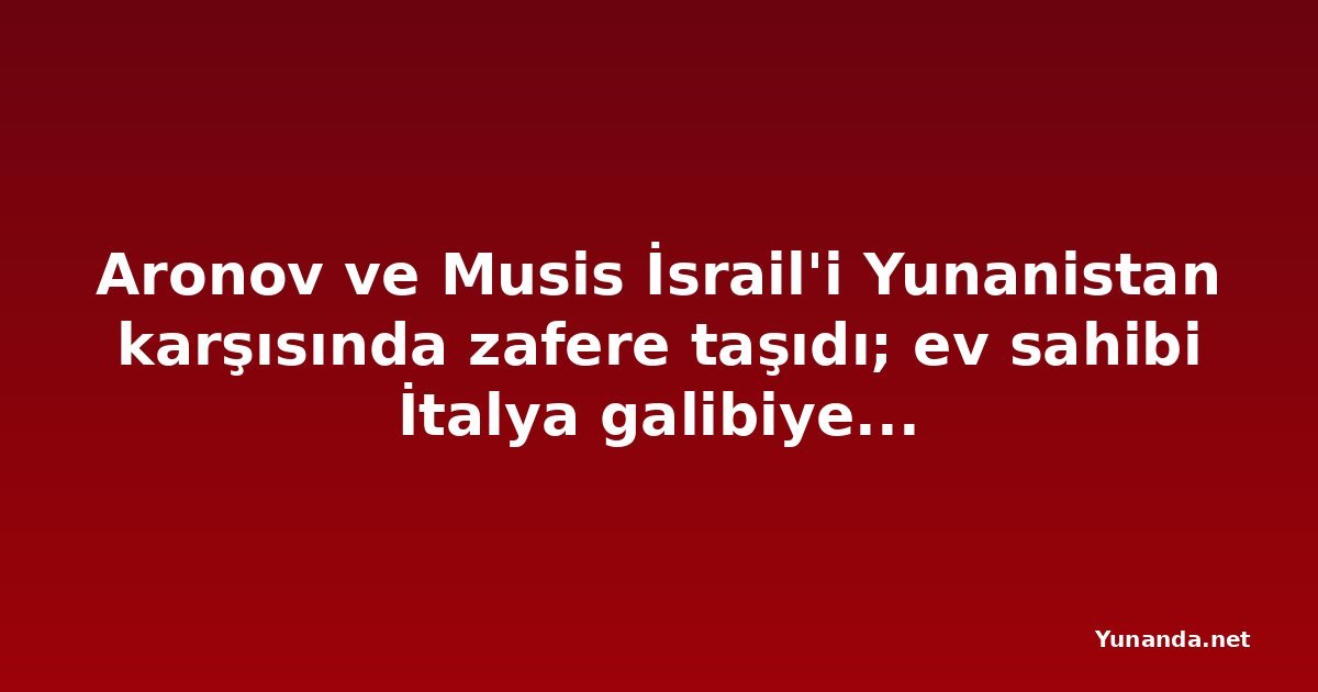 Aronov ve Musis İsrail'i Yunanistan karşısında zafere taşıdı; ev sahibi İtalya galibiyetle başladı