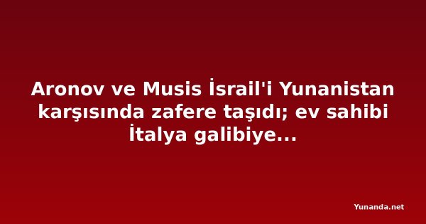 Aronov ve Musis İsrail'i Yunanistan karşısında zafere taşıdı; ev sahibi İtalya galibiyetle başladı