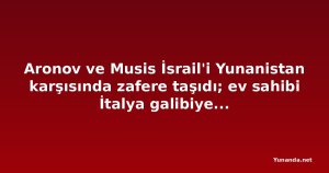 Aronov ve Musis İsrail'i Yunanistan karşısında zafere taşıdı; ev sahibi İtalya galibiyetle başladı