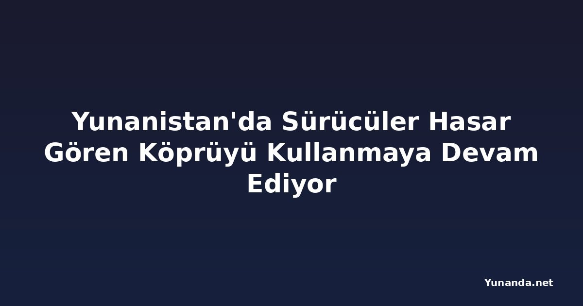 Yunanistan'da Sürücüler Hasar Gören Köprüyü Kullanmaya Devam Ediyor