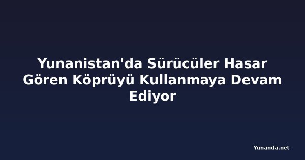Yunanistan'da Sürücüler Hasar Gören Köprüyü Kullanmaya Devam Ediyor
