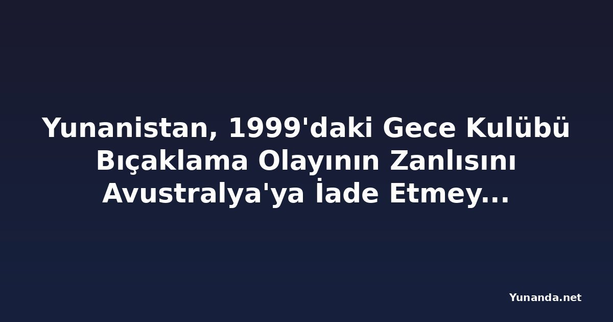 Yunanistan, 1999'daki Gece Kulübü Bıçaklama Olayının Zanlısını Avustralya'ya İade Etmeyecek