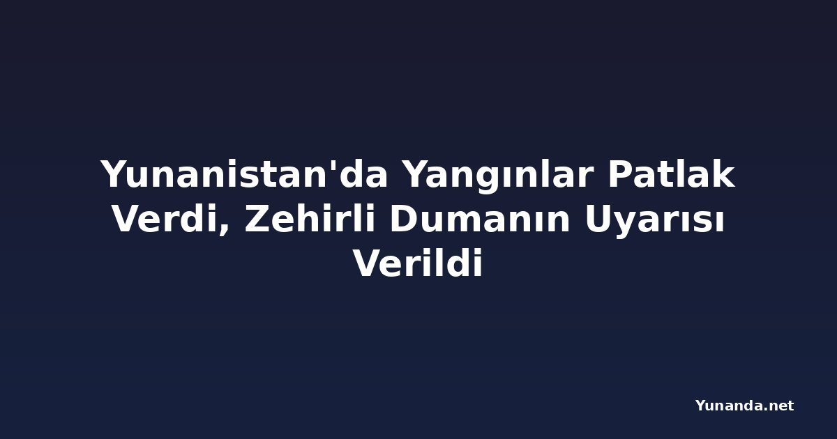 Yunanistan'da Yangınlar Patlak Verdi, Zehirli Dumanın Uyarısı Verildi