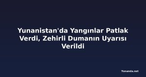 Yunanistan'da Yangınlar Patlak Verdi, Zehirli Dumanın Uyarısı Verildi