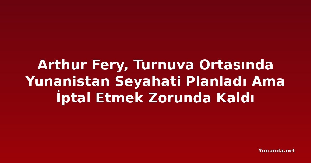 Arthur Fery, Turnuva Ortasında Yunanistan Seyahati Planladı Ama İptal Etmek Zorunda Kaldı